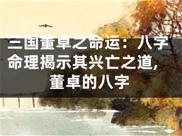 三国董卓之命运：八字命理揭示其兴亡之道,董卓的八字