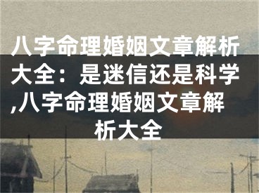 八字命理婚姻文章解析大全：是迷信还是科学,八字命理婚姻文章解析大全