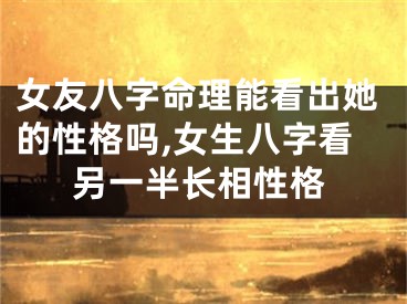 女友八字命理能看出她的性格吗,女生八字看另一半长相性格