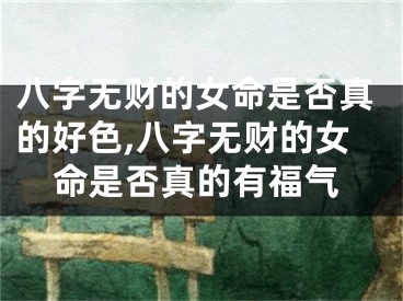 八字无财的女命是否真的好色,八字无财的女命是否真的有福气