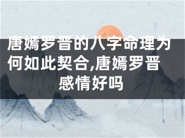 唐嫣罗晋的八字命理为何如此契合,唐嫣罗晋感情好吗