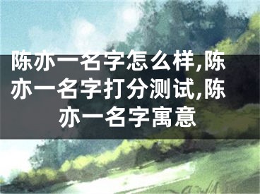 陈亦一名字怎么样,陈亦一名字打分测试,陈亦一名字寓意