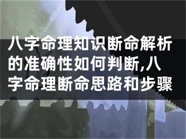 八字命理知识断命解析的准确性如何判断,八字命理断命思路和步骤