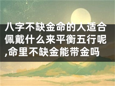 八字不缺金命的人适合佩戴什么来平衡五行呢,命里不缺金能带金吗