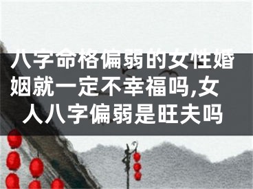 八字命格偏弱的女性婚姻就一定不幸福吗,女人八字偏弱是旺夫吗
