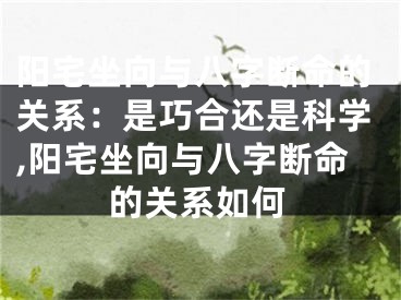 阳宅坐向与八字断命的关系：是巧合还是科学,阳宅坐向与八字断命的关系如何
