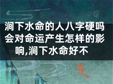 涧下水命的人八字硬吗会对命运产生怎样的影响,涧下水命好不