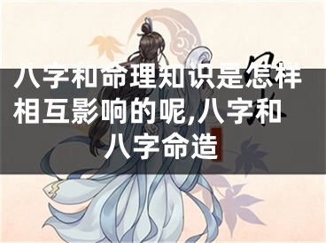 八字和命理知识是怎样相互影响的呢,八字和八字命造