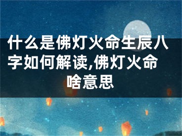 什么是佛灯火命生辰八字如何解读,佛灯火命啥意思
