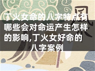 丁火女命的八字特点有哪些会对命运产生怎样的影响,丁火女好命的八字案例