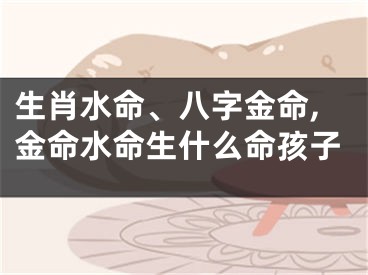 生肖水命、八字金命,金命水命生什么命孩子