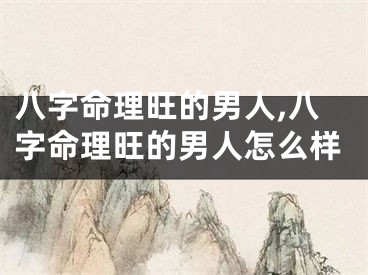 八字命理旺的男人,八字命理旺的男人怎么样