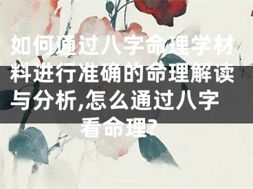 如何通过八字命理学材料进行准确的命理解读与分析,怎么通过八字看命理?