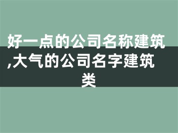 好一点的公司名称建筑,大气的公司名字建筑类