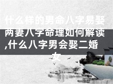 什么样的男命八字易娶两妻八字命理如何解读,什么八字男会娶二婚女