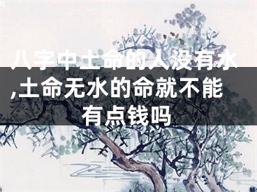 八字中土命的人没有水,土命无水的命就不能有点钱吗