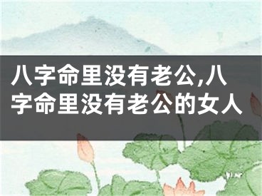 八字命里没有老公,八字命里没有老公的女人