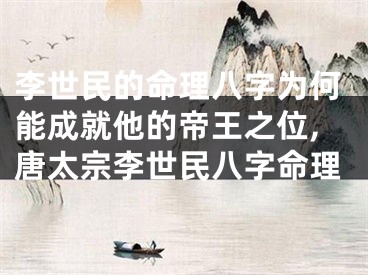 李世民的命理八字为何能成就他的帝王之位,唐太宗李世民八字命理