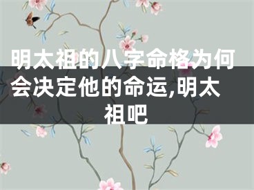 明太祖的八字命格为何会决定他的命运,明太祖吧