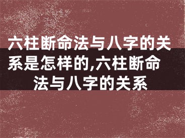 六柱断命法与八字的关系是怎样的,六柱断命法与八字的关系
