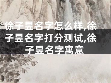徐子昱名字怎么样,徐子昱名字打分测试,徐子昱名字寓意