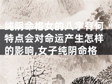 纯阴命格女的八字有何特点会对命运产生怎样的影响,女子纯阴命格