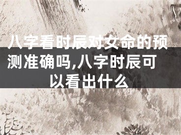 八字看时辰对女命的预测准确吗,八字时辰可以看出什么