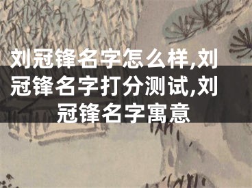 刘冠锋名字怎么样,刘冠锋名字打分测试,刘冠锋名字寓意