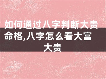 如何通过八字判断大贵命格,八字怎么看大富大贵