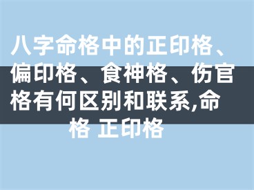 八字命格中的正印格、偏印格、食神格、伤官格有何区别和联系,命格 正印格