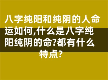 八字纯阳和纯阴的人命运如何,什么是八字纯阳纯阴的命?都有什么特点?