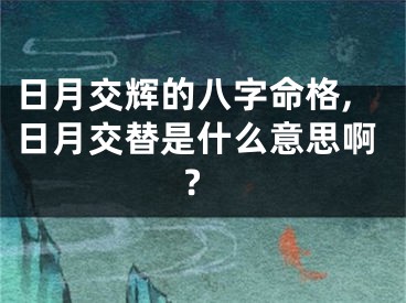 日月交辉的八字命格,日月交替是什么意思啊?
