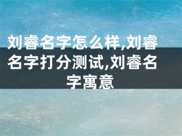 刘睿名字怎么样,刘睿名字打分测试,刘睿名字寓意