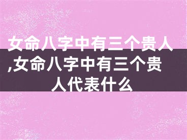 女命八字中有三个贵人,女命八字中有三个贵人代表什么