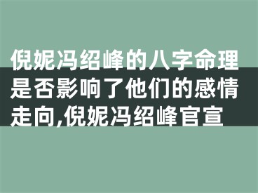 倪妮冯绍峰的八字命理是否影响了他们的感情走向,倪妮冯绍峰官宣