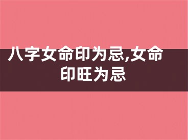 八字女命印为忌,女命印旺为忌