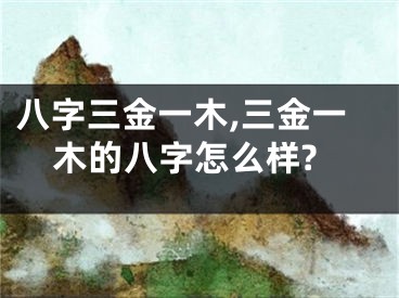 八字三金一木,三金一木的八字怎么样?