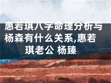 惠若琪八字命理分析与杨森有什么关系,惠若琪老公 杨臻
