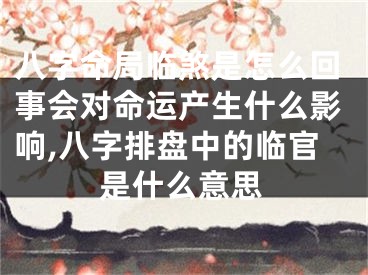 八字命局临煞是怎么回事会对命运产生什么影响,八字排盘中的临官是什么意思
