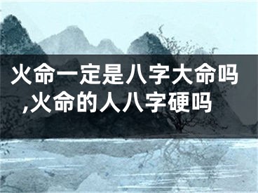 火命一定是八字大命吗,火命的人八字硬吗