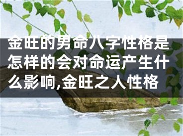 金旺的男命八字性格是怎样的会对命运产生什么影响,金旺之人性格