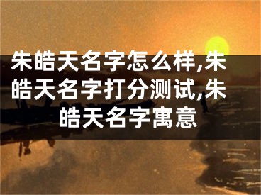 朱皓天名字怎么样,朱皓天名字打分测试,朱皓天名字寓意