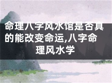 命理八字风水馆是否真的能改变命运,八字命理风水学