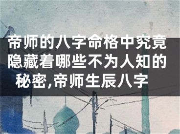 帝师的八字命格中究竟隐藏着哪些不为人知的秘密,帝师生辰八字
