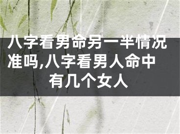 八字看男命另一半情况准吗,八字看男人命中有几个女人