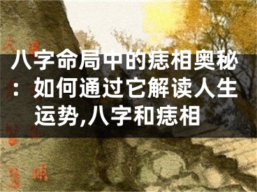 八字命局中的痣相奥秘：如何通过它解读人生运势,八字和痣相