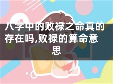 八字中的败禄之命真的存在吗,败禄的算命意思