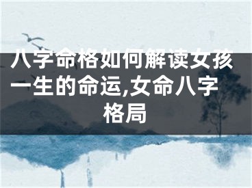 八字命格如何解读女孩一生的命运,女命八字格局
