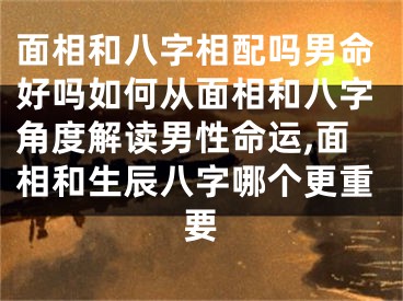 面相和八字相配吗男命好吗如何从面相和八字角度解读男性命运,面相和生辰八字哪个更重要