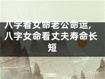 八字看女命老公命运,八字女命看丈夫寿命长短